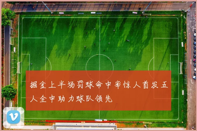 掘金上半场罚球命中率惊人首发五人全中助力球队领先
