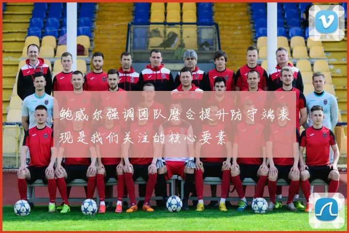 鲍威尔强调团队磨合提升防守端表现是我们关注的核心要素