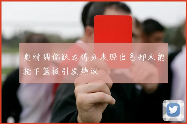 奥特调侃狄龙得分表现出色却未能抢下篮板引发热议