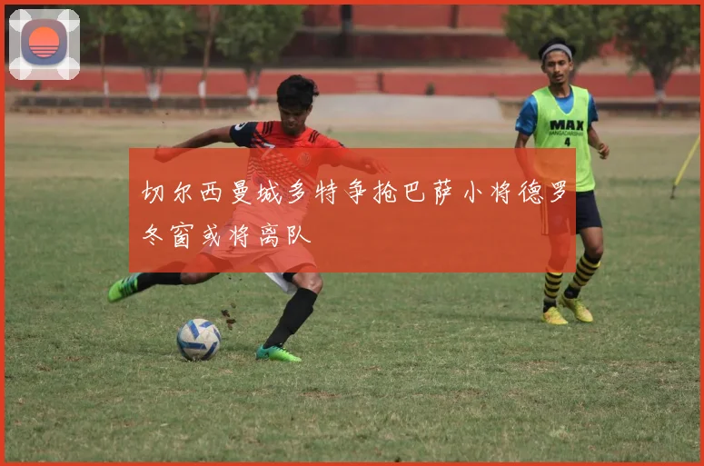 切尔西曼城多特争抢巴萨小将德罗冬窗或将离队