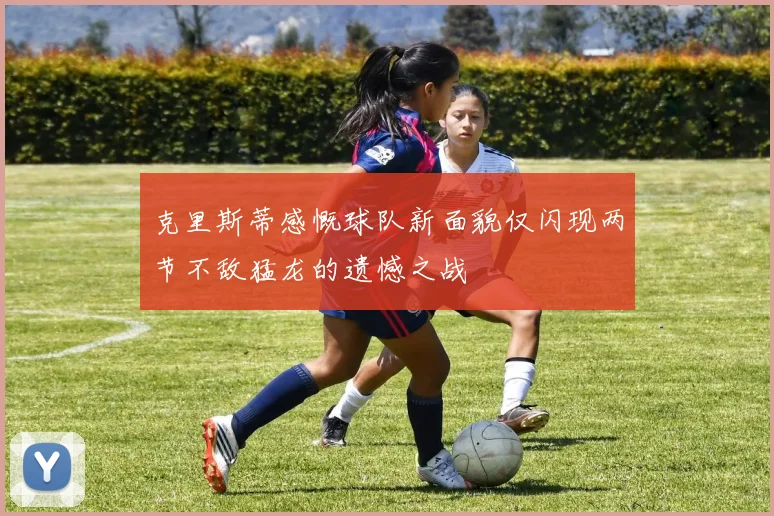 克里斯蒂感慨球队新面貌仅闪现两节不敌猛龙的遗憾之战