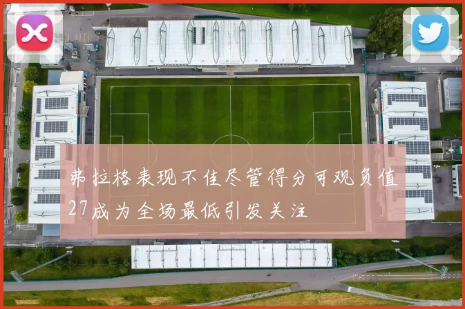 弗拉格表现不佳尽管得分可观负值27成为全场最低引发关注