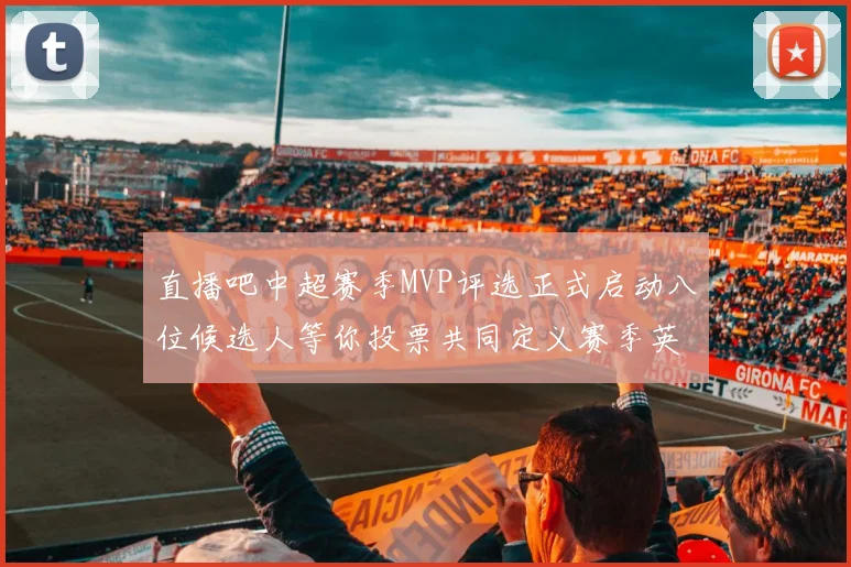 直播吧中超赛季MVP评选正式启动八位候选人等你投票共同定义赛季英雄