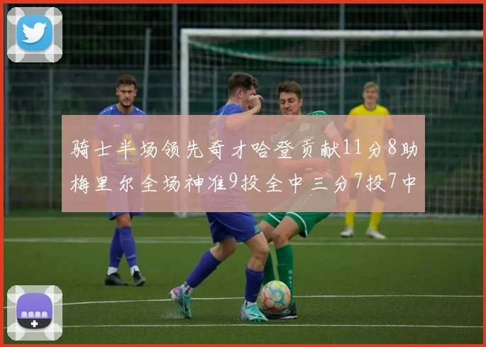 骑士半场领先奇才哈登贡献11分8助梅里尔全场神准9投全中三分7投7中