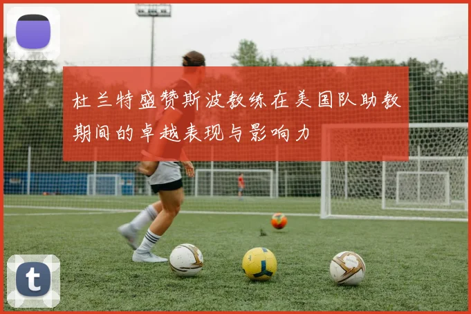 杜兰特盛赞斯波教练在美国队助教期间的卓越表现与影响力