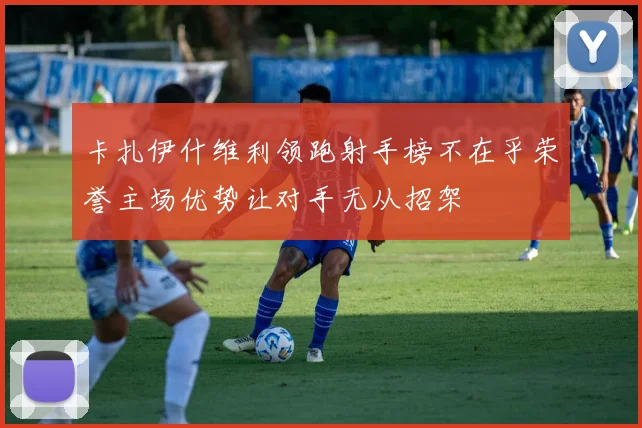 卡扎伊什维利领跑射手榜不在乎荣誉主场优势让对手无从招架
