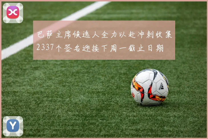 巴萨主席候选人全力以赴冲刺收集2337个签名迎接下周一截止日期