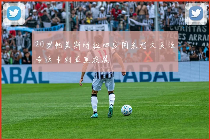 20岁帕莱斯特拉回应国米尤文关注专注卡利亚里发展