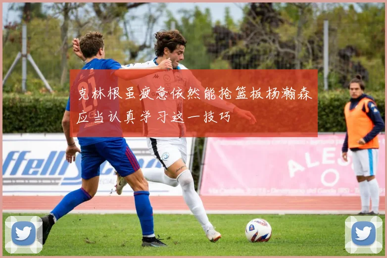 克林根虽疲惫依然能抢篮板杨瀚森应当认真学习这一技巧