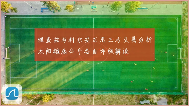 理查兹与科尔安东尼三方交易分析太阳雄鹿公牛各自评级解读