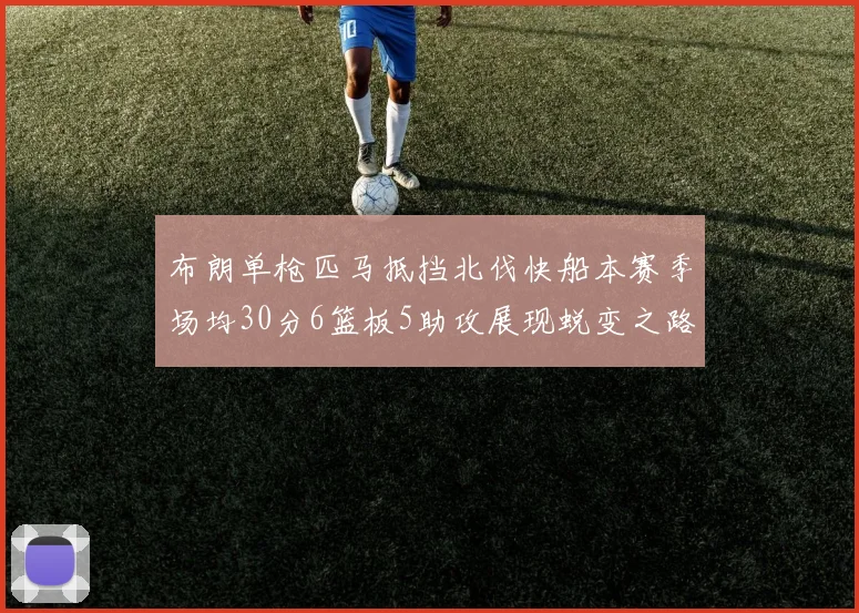 布朗单枪匹马抵挡北伐快船本赛季场均30分6篮板5助攻展现蜕变之路