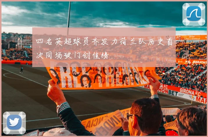 四名英超球员齐发力荷兰队历史首次同场破门创佳绩