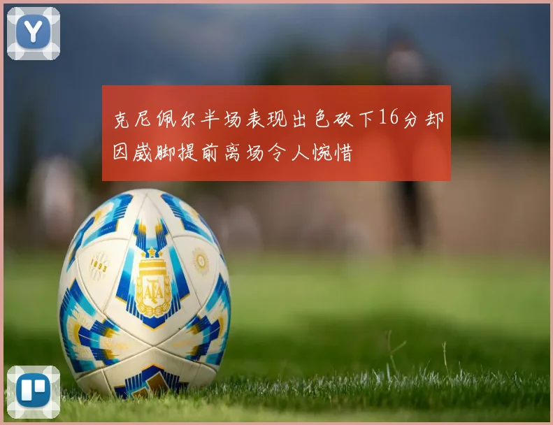 克尼佩尔半场表现出色砍下16分却因崴脚提前离场令人惋惜