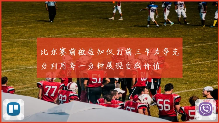比尔赛前被告知仅打前三节力争充分利用每一分钟展现自我价值