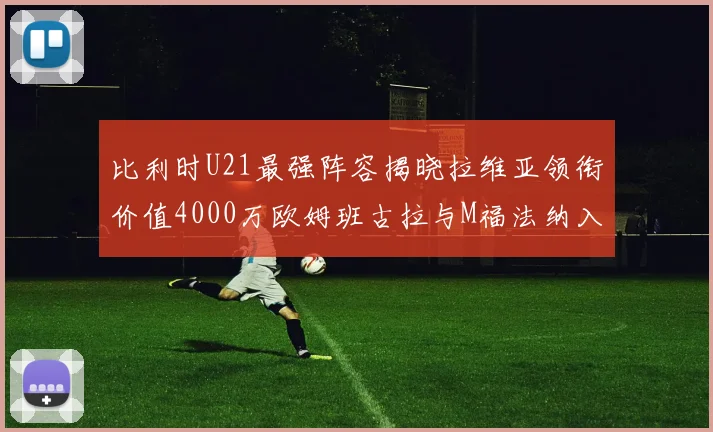 比利时U21最强阵容揭晓拉维亚领衔价值4000万欧姆班古拉与M福法纳入选