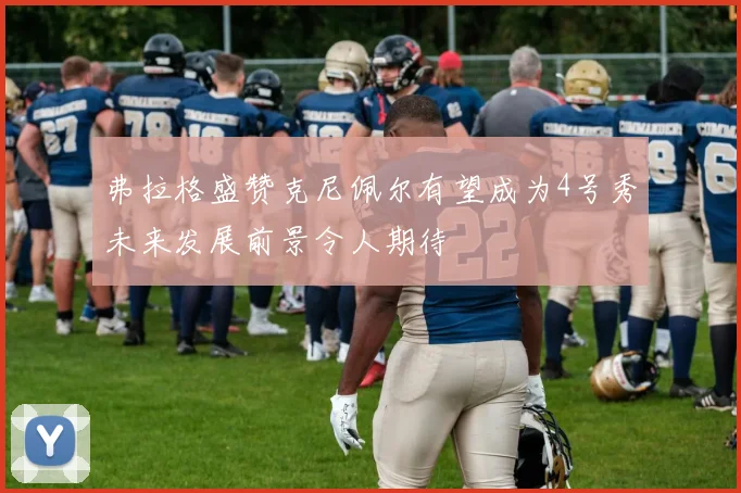 弗拉格盛赞克尼佩尔有望成为4号秀未来发展前景令人期待