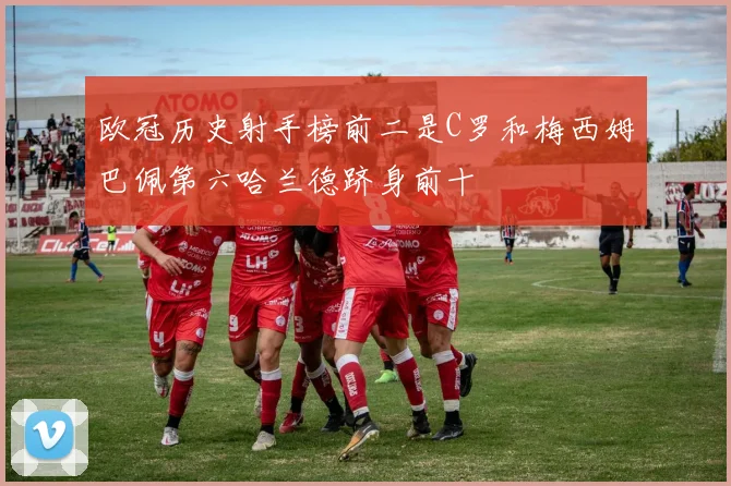 欧冠历史射手榜前二是C罗和梅西姆巴佩第六哈兰德跻身前十