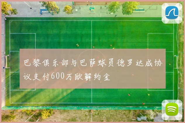 巴黎俱乐部与巴萨球员德罗达成协议支付600万欧解约金