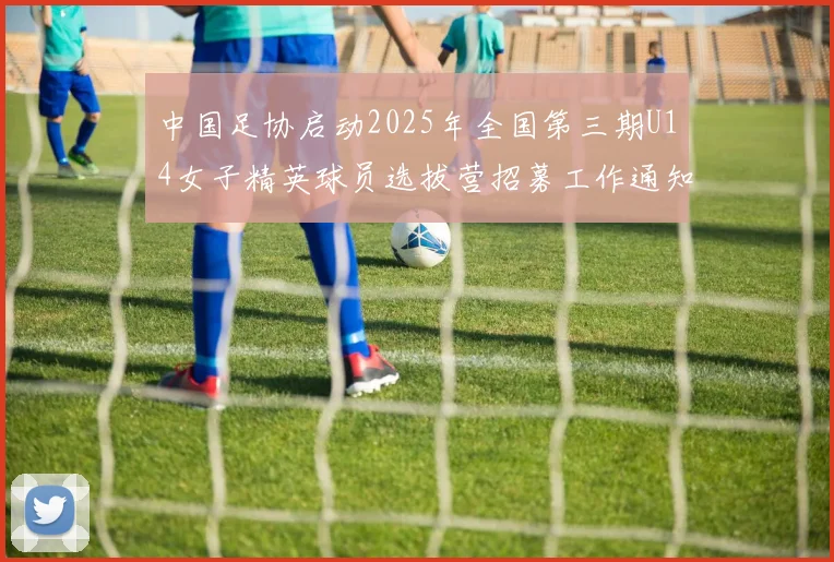 中国足协启动2025年全国第三期U14女子精英球员选拔营招募工作通知