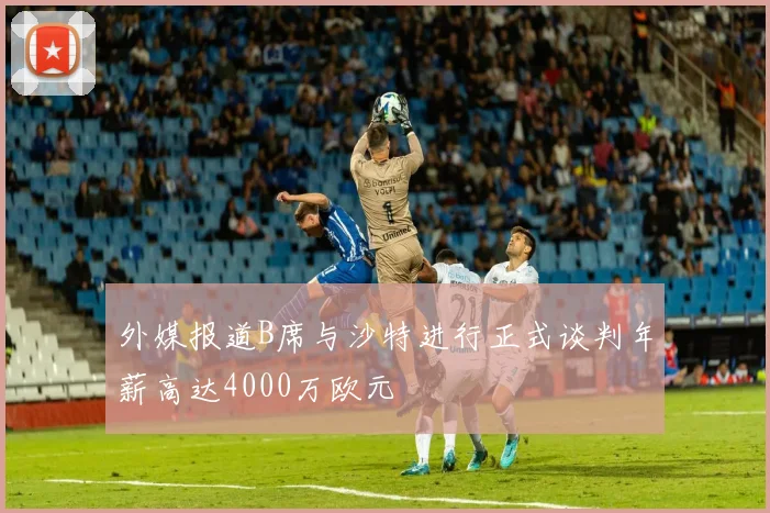外媒报道B席与沙特进行正式谈判年薪高达4000万欧元
