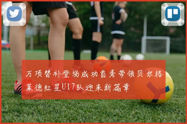万项替补登场成功首秀带领贝尔格莱德红星U17队迎来新篇章