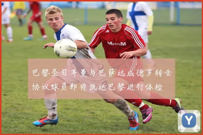 巴黎圣日耳曼与巴萨达成德罗转会协议球员即将抵达巴黎进行体检