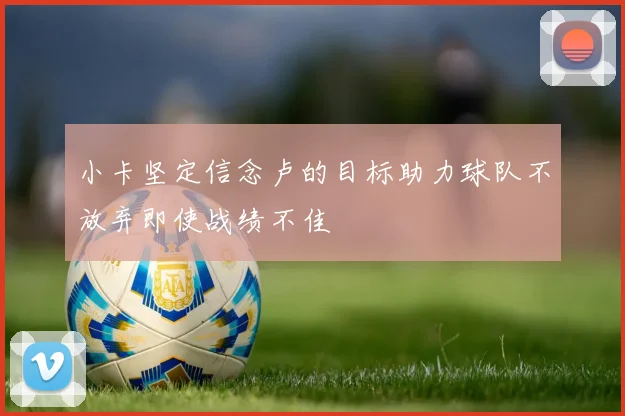 小卡坚定信念卢的目标助力球队不放弃即使战绩不佳