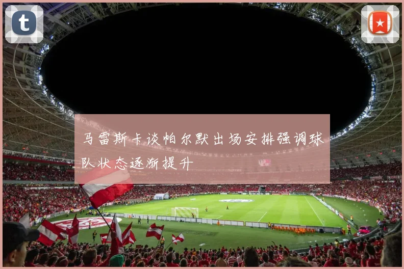 马雷斯卡谈帕尔默出场安排强调球队状态逐渐提升