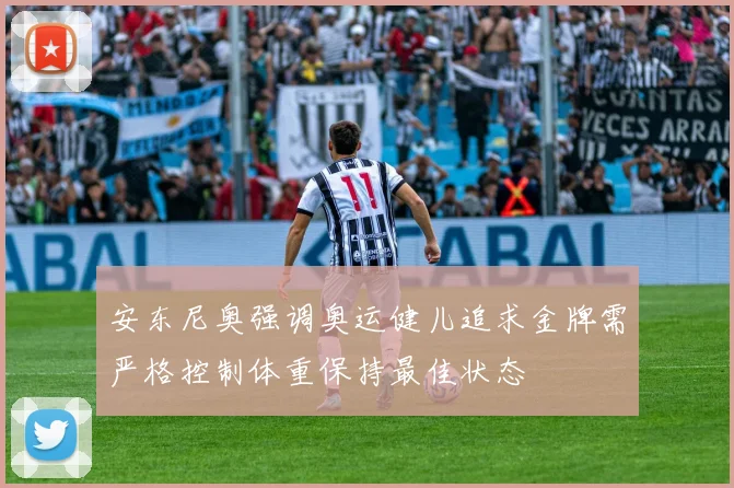 安东尼奥强调奥运健儿追求金牌需严格控制体重保持最佳状态
