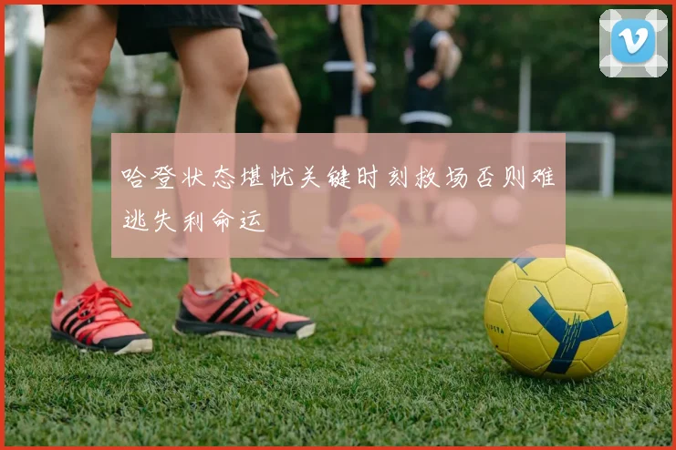 哈登状态堪忧关键时刻救场否则难逃失利命运