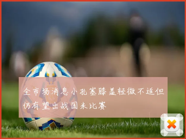 全市场消息小孔塞膝盖轻微不适但仍有望出战国米比赛
