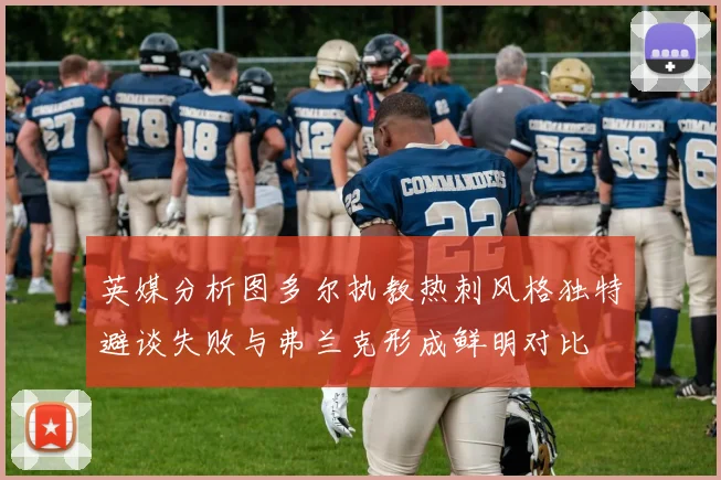 英媒分析图多尔执教热刺风格独特避谈失败与弗兰克形成鲜明对比