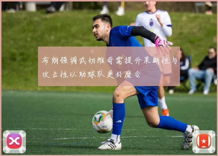 布朗强调武切维奇需提升果断性与攻击性以助球队更好磨合