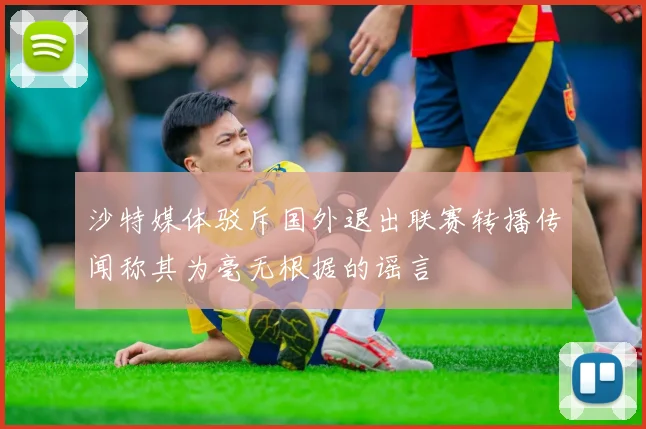 沙特媒体驳斥国外退出联赛转播传闻称其为毫无根据的谣言