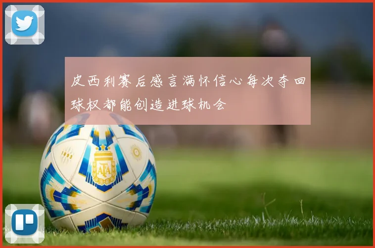 皮西利赛后感言满怀信心每次夺回球权都能创造进球机会