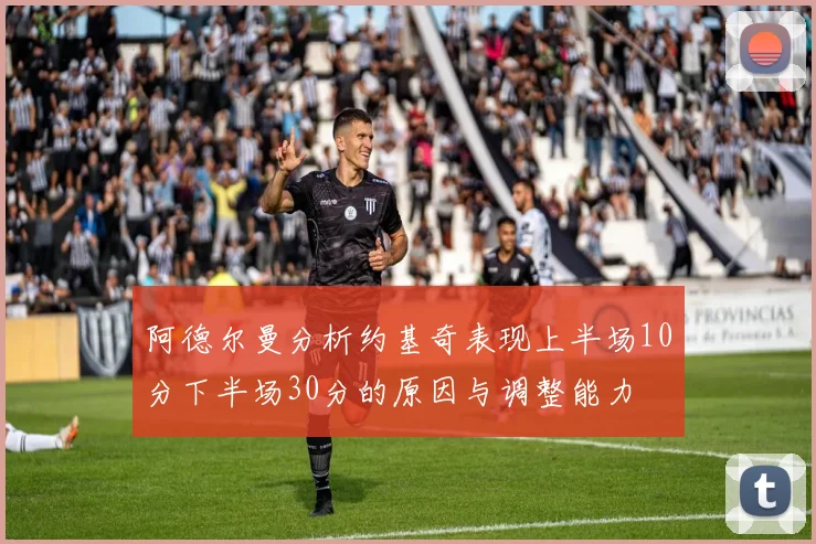 阿德尔曼分析约基奇表现上半场10分下半场30分的原因与调整能力