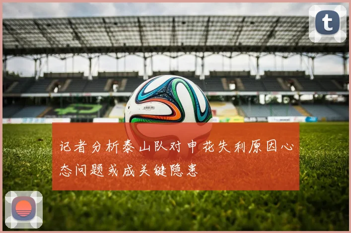 记者分析泰山队对申花失利原因心态问题或成关键隐患