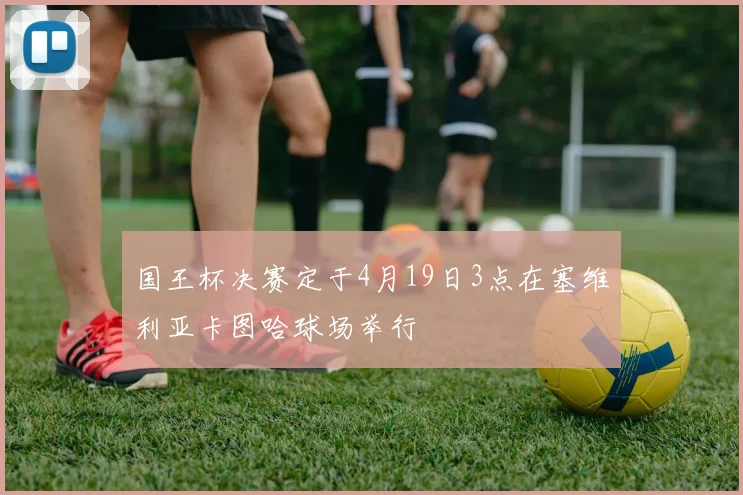 国王杯决赛定于4月19日3点在塞维利亚卡图哈球场举行