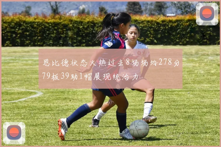 恩比德状态火热过去8场场均278分79板39助1帽展现统治力