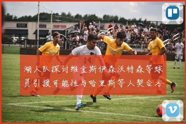 湖人队探讨维金斯伊森沃特森等球员引援可能性与哈里斯等人契合方向