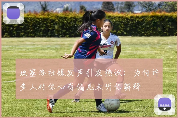 坎塞洛社媒发声引发热议：为何许多人对你心存偏见未听你解释