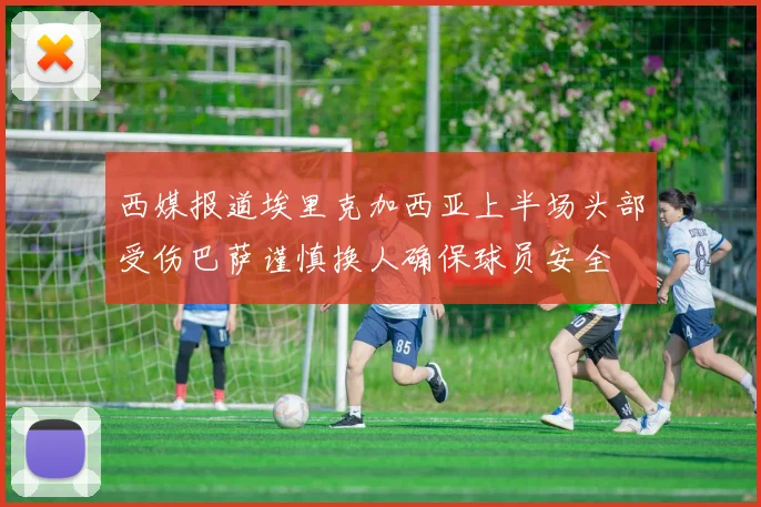 西媒报道埃里克加西亚上半场头部受伤巴萨谨慎换人确保球员安全