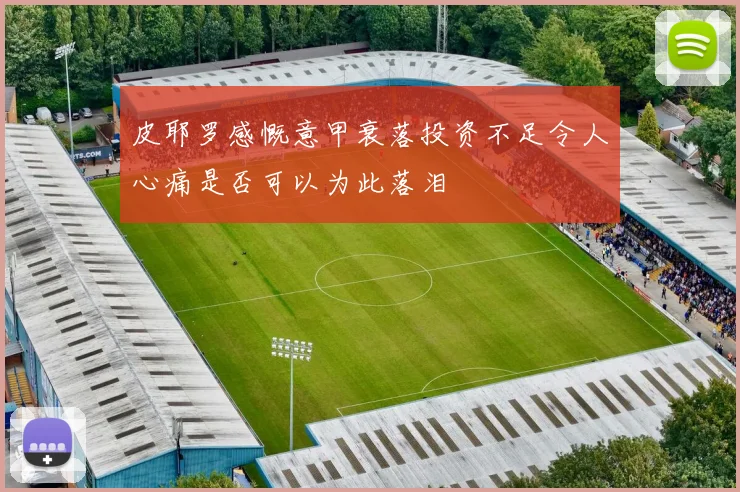 皮耶罗感慨意甲衰落投资不足令人心痛是否可以为此落泪