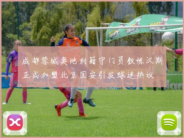 成都蓉城奥地利籍守门员教练汉斯正式加盟北京国安引发球迷热议