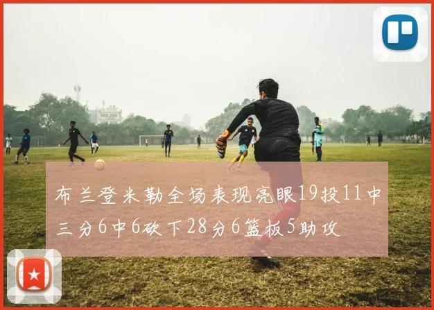 布兰登米勒全场表现亮眼19投11中三分6中6砍下28分6篮板5助攻