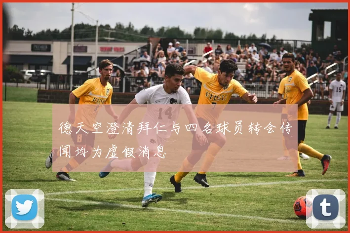 德天空澄清拜仁与四名球员转会传闻均为虚假消息