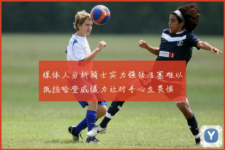 媒体人分析骑士实力强劲活塞难以抵挡哈登威慑力让对手心生畏惧