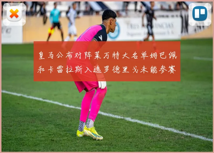 皇马公布对阵莱万特大名单姆巴佩和卡雷拉斯入选罗德里戈未能参赛