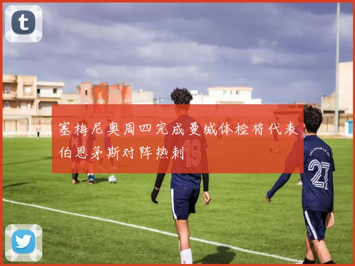 塞梅尼奥周四完成曼城体检将代表伯恩茅斯对阵热刺