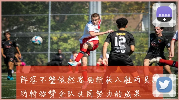 阵容不整依然客场斩获八胜两负斯玛特称赞全队共同努力的成果